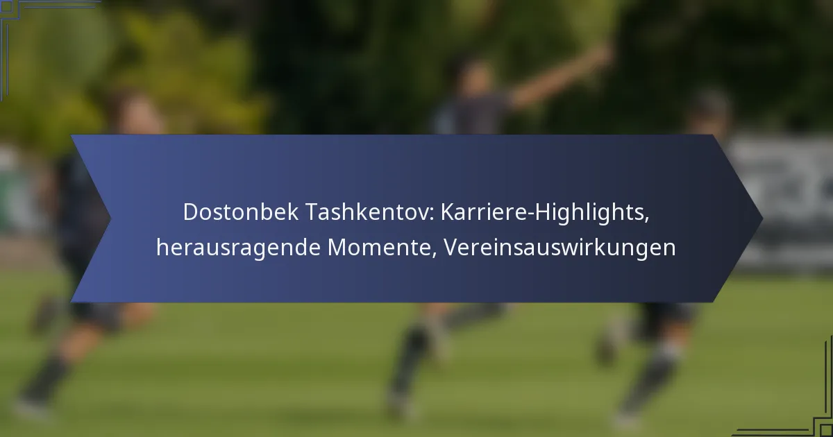 Dostonbek Tashkentov: Karriere-Highlights, herausragende Momente, Vereinsauswirkungen
