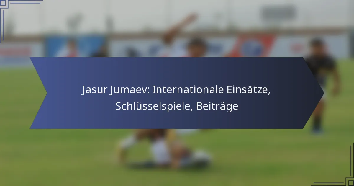 Jasur Jumaev: Internationale Einsätze, Schlüsselspiele, Beiträge