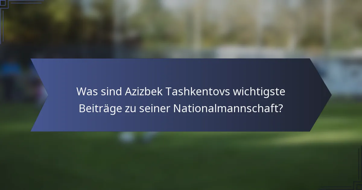 Was sind Azizbek Tashkentovs wichtigste Beiträge zu seiner Nationalmannschaft?