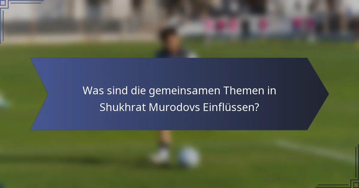 Was sind die gemeinsamen Themen in Shukhrat Murodovs Einflüssen?