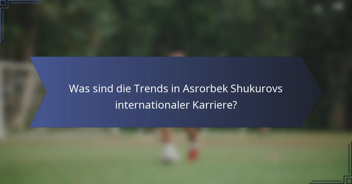 Was sind die Trends in Asrorbek Shukurovs internationaler Karriere?