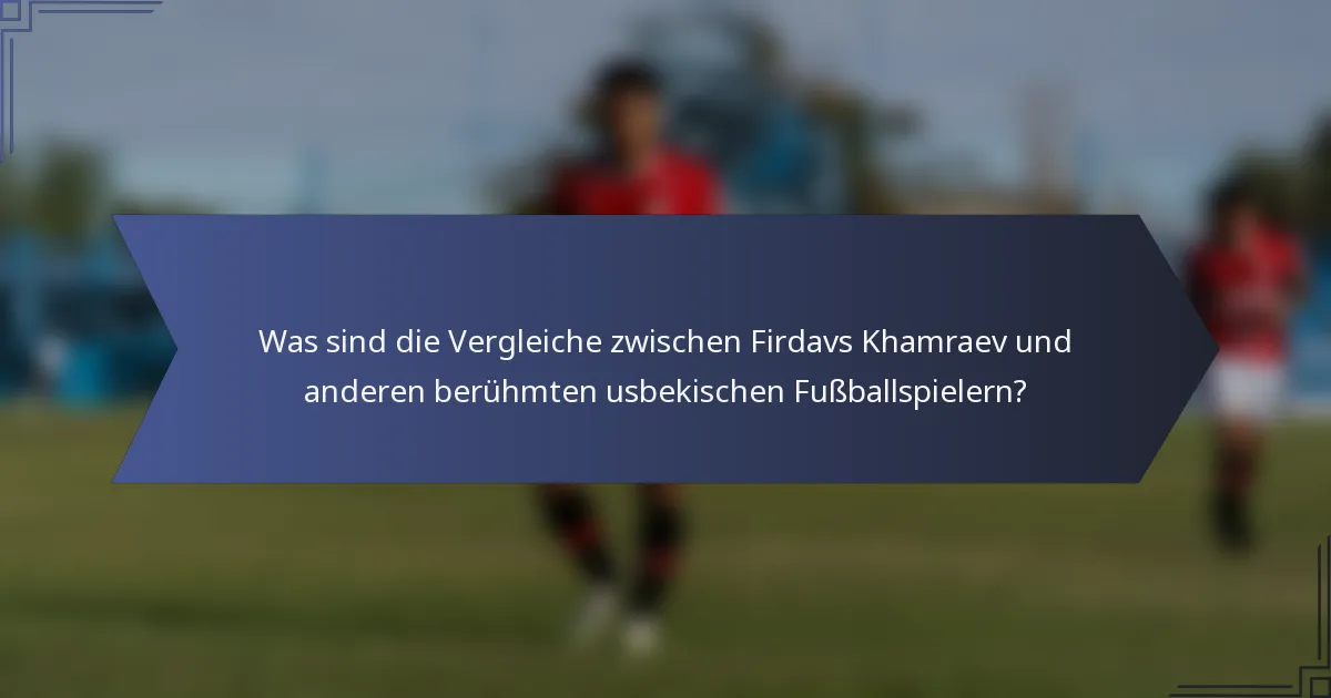 Was sind die Vergleiche zwischen Firdavs Khamraev und anderen berühmten usbekischen Fußballspielern?