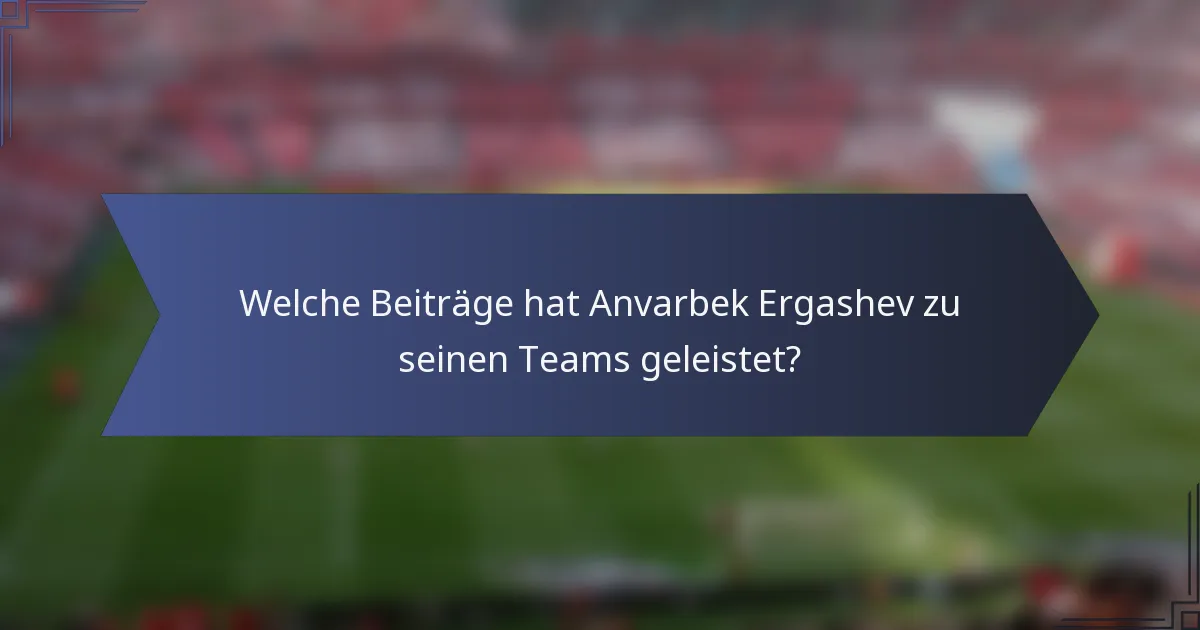 Welche Beiträge hat Anvarbek Ergashev zu seinen Teams geleistet?