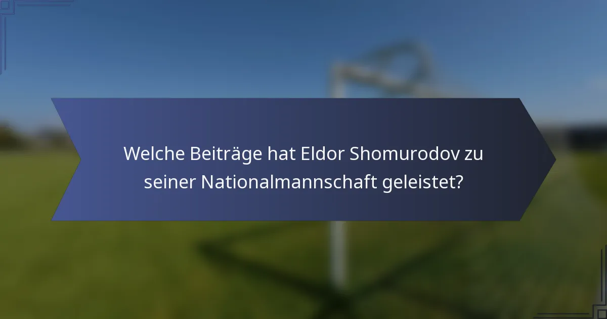 Welche Beiträge hat Eldor Shomurodov zu seiner Nationalmannschaft geleistet?