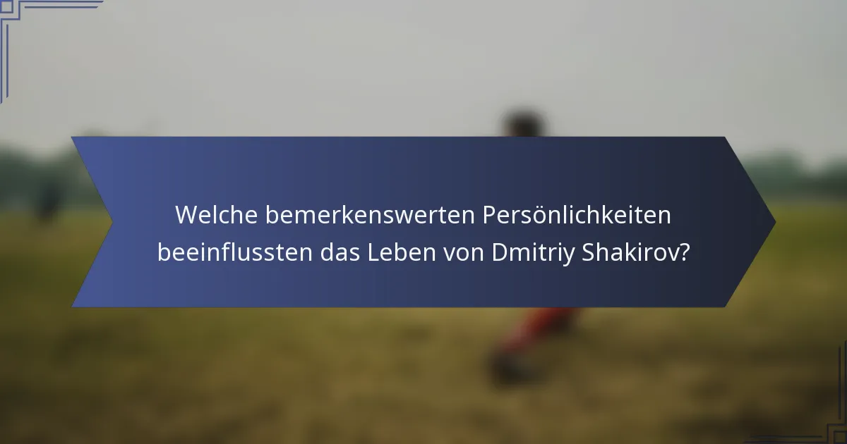 Welche bemerkenswerten Persönlichkeiten beeinflussten das Leben von Dmitriy Shakirov?