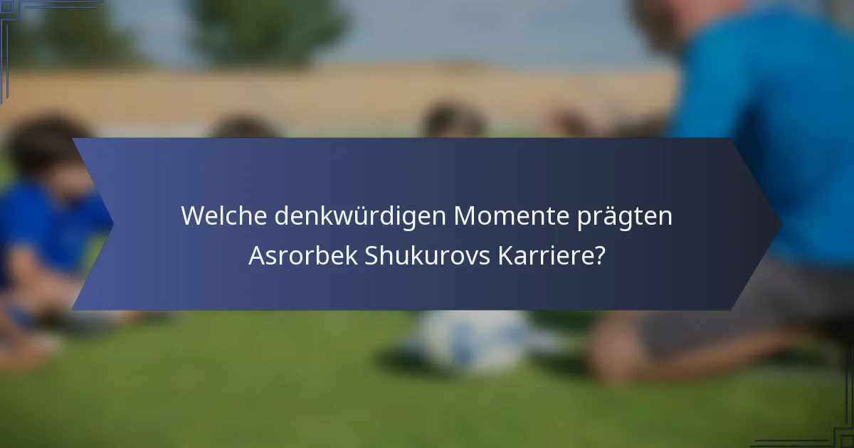 Welche denkwürdigen Momente prägten Asrorbek Shukurovs Karriere?