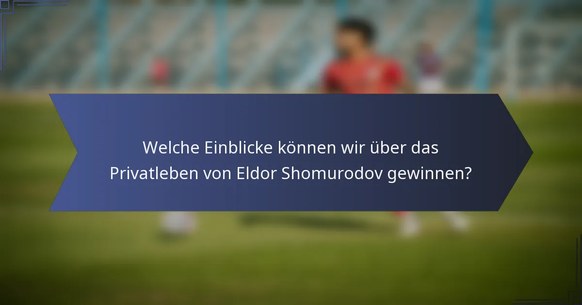 Welche Einblicke können wir über das Privatleben von Eldor Shomurodov gewinnen?
