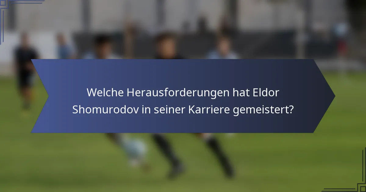Welche Herausforderungen hat Eldor Shomurodov in seiner Karriere gemeistert?