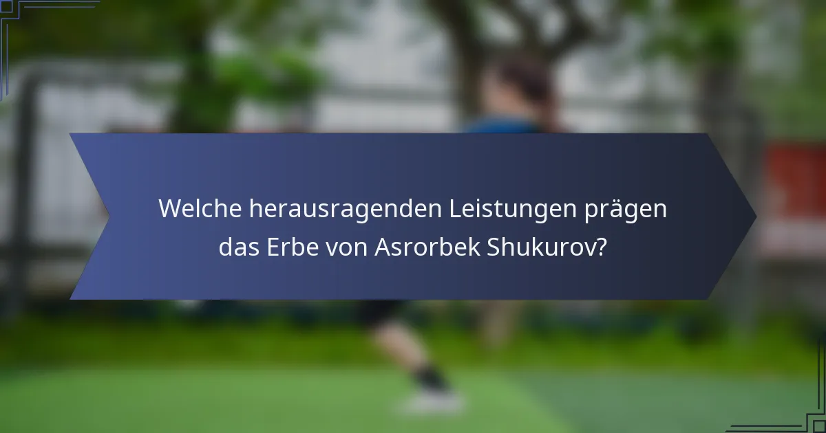 Welche herausragenden Leistungen prägen das Erbe von Asrorbek Shukurov?