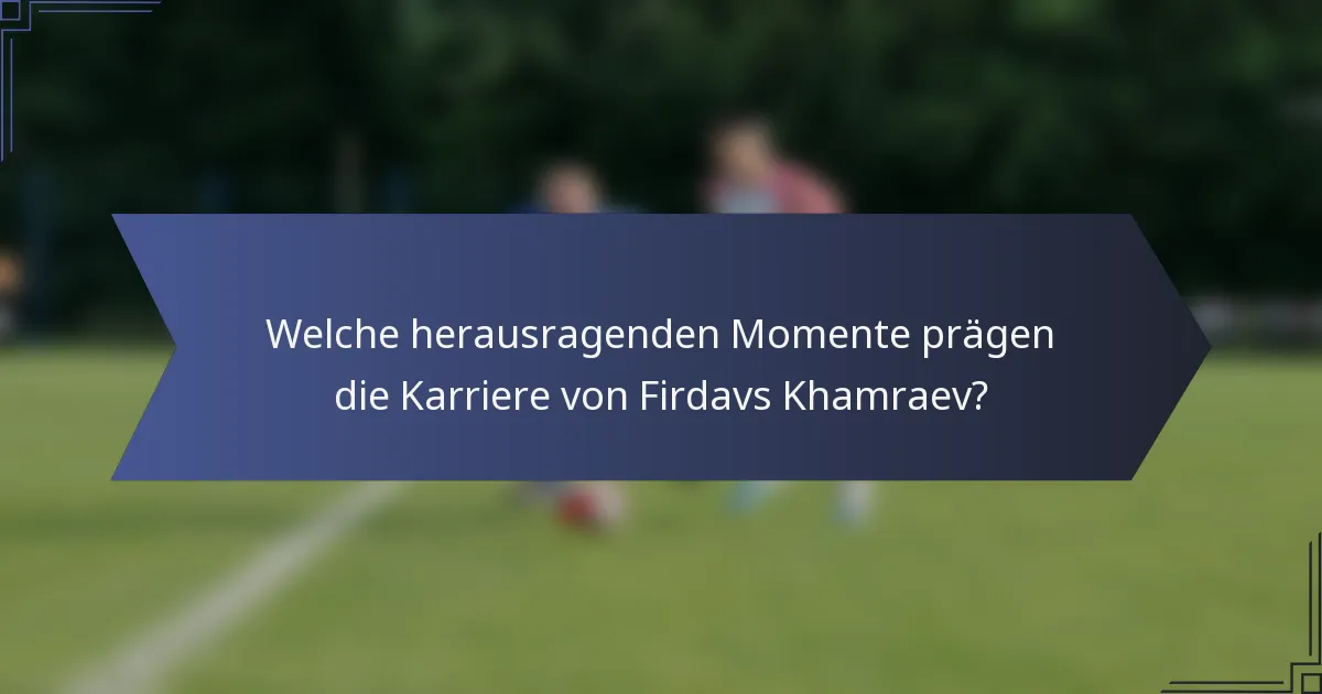 Welche herausragenden Momente prägen die Karriere von Firdavs Khamraev?