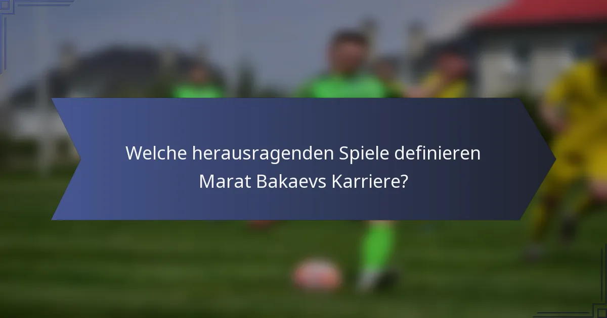 Welche herausragenden Spiele definieren Marat Bakaevs Karriere?