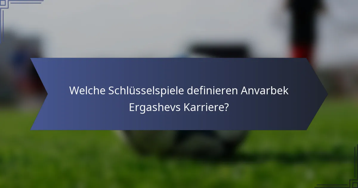 Welche Schlüsselspiele definieren Anvarbek Ergashevs Karriere?
