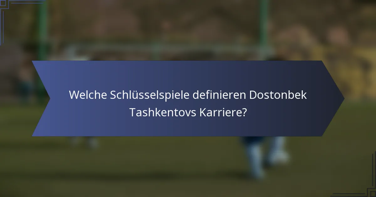 Welche Schlüsselspiele definieren Dostonbek Tashkentovs Karriere?
