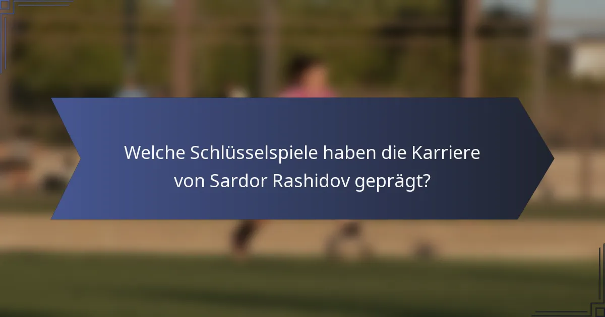 Welche Schlüsselspiele haben die Karriere von Sardor Rashidov geprägt?