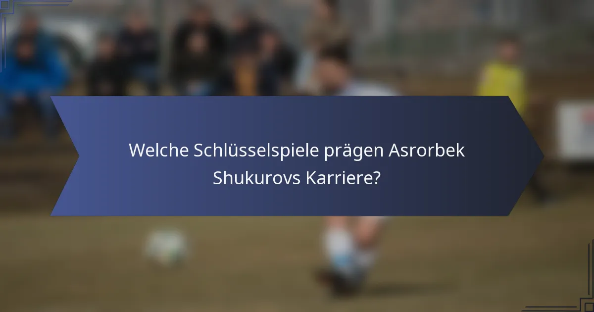 Welche Schlüsselspiele prägen Asrorbek Shukurovs Karriere?