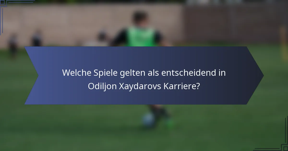 Welche Spiele gelten als entscheidend in Odiljon Xaydarovs Karriere?