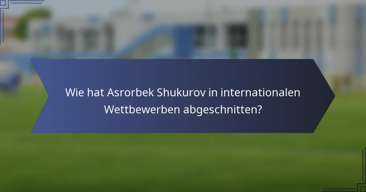 Wie hat Asrorbek Shukurov in internationalen Wettbewerben abgeschnitten?