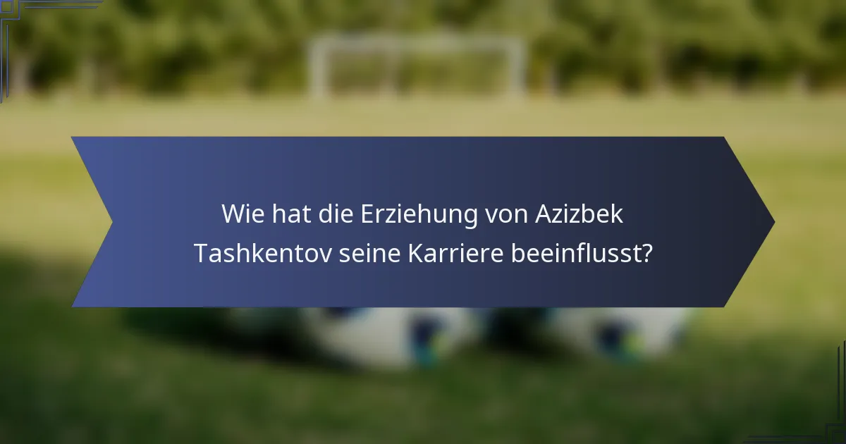 Wie hat die Erziehung von Azizbek Tashkentov seine Karriere beeinflusst?