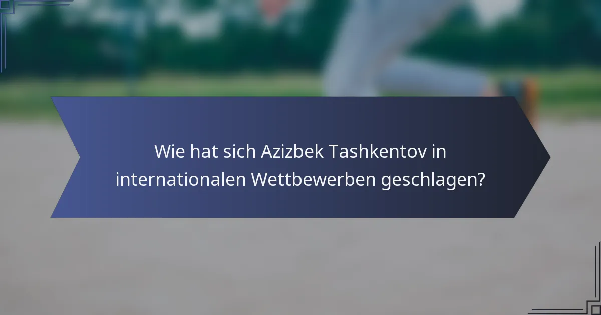 Wie hat sich Azizbek Tashkentov in internationalen Wettbewerben geschlagen?