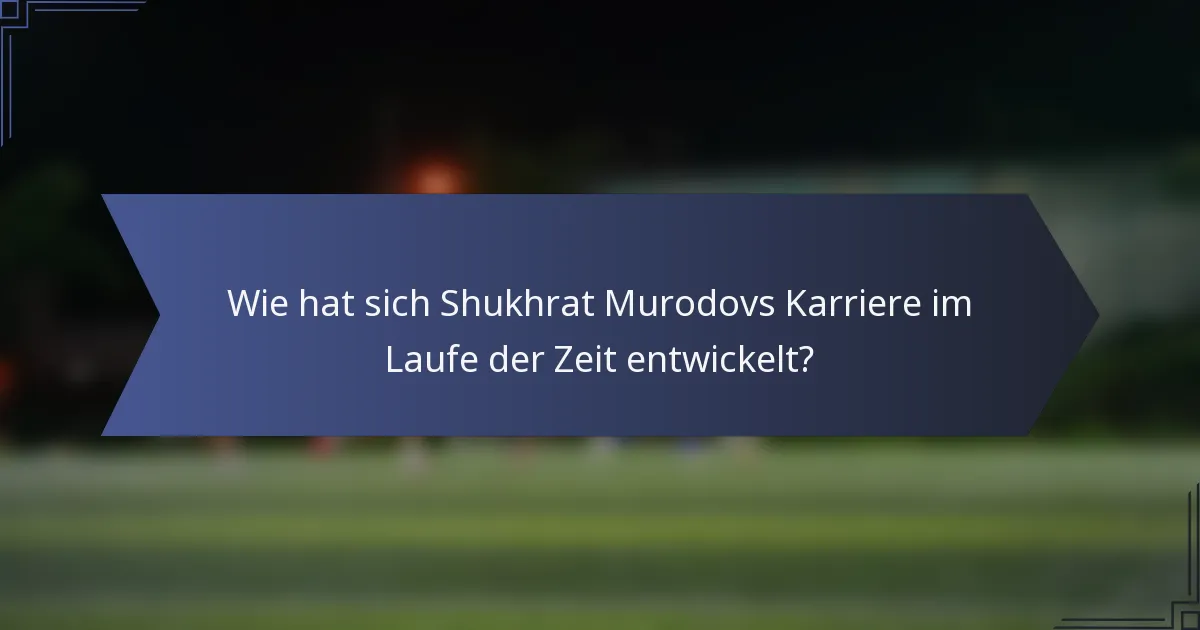 Wie hat sich Shukhrat Murodovs Karriere im Laufe der Zeit entwickelt?