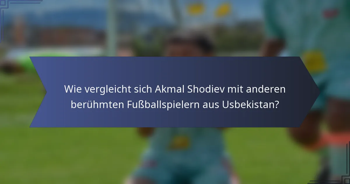 Wie vergleicht sich Akmal Shodiev mit anderen berühmten Fußballspielern aus Usbekistan?