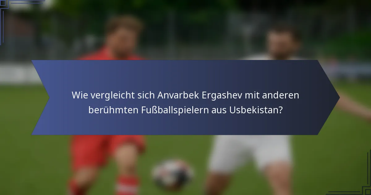 Wie vergleicht sich Anvarbek Ergashev mit anderen berühmten Fußballspielern aus Usbekistan?
