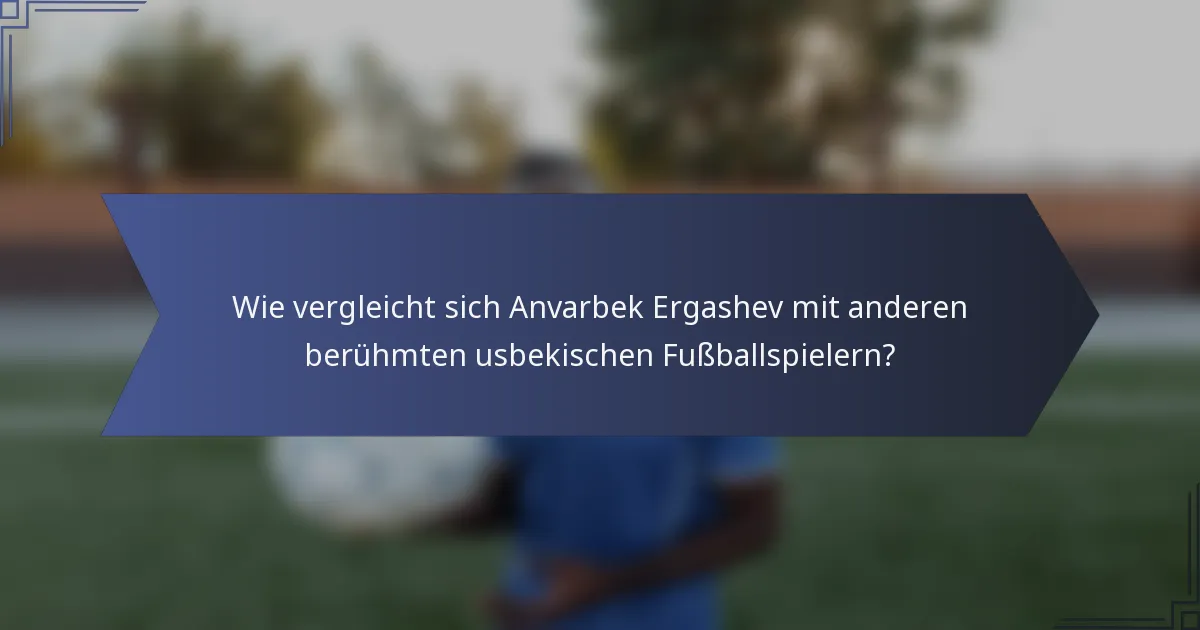 Wie vergleicht sich Anvarbek Ergashev mit anderen berühmten usbekischen Fußballspielern?