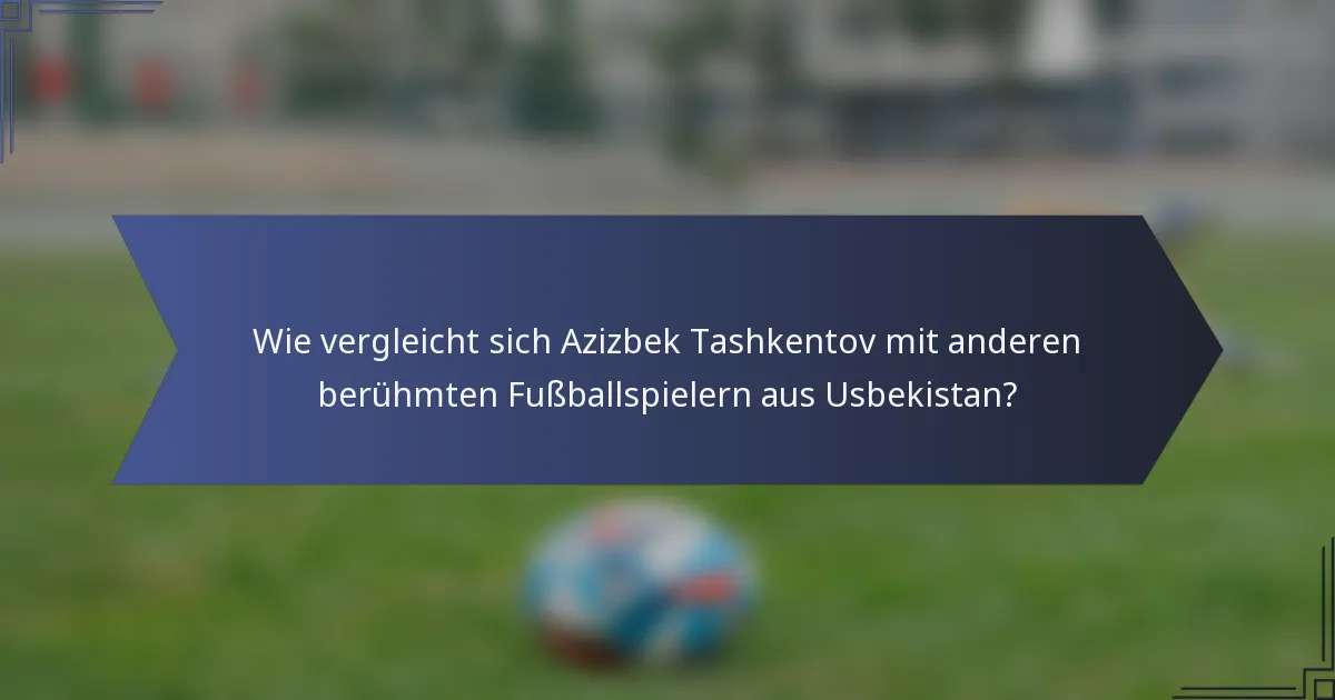 Wie vergleicht sich Azizbek Tashkentov mit anderen berühmten Fußballspielern aus Usbekistan?