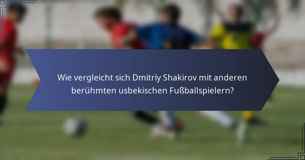 Wie vergleicht sich Dmitriy Shakirov mit anderen berühmten usbekischen Fußballspielern?