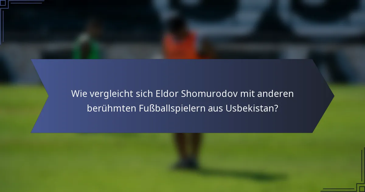 Wie vergleicht sich Eldor Shomurodov mit anderen berühmten Fußballspielern aus Usbekistan?