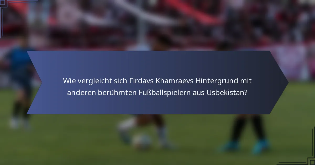 Wie vergleicht sich Firdavs Khamraevs Hintergrund mit anderen berühmten Fußballspielern aus Usbekistan?