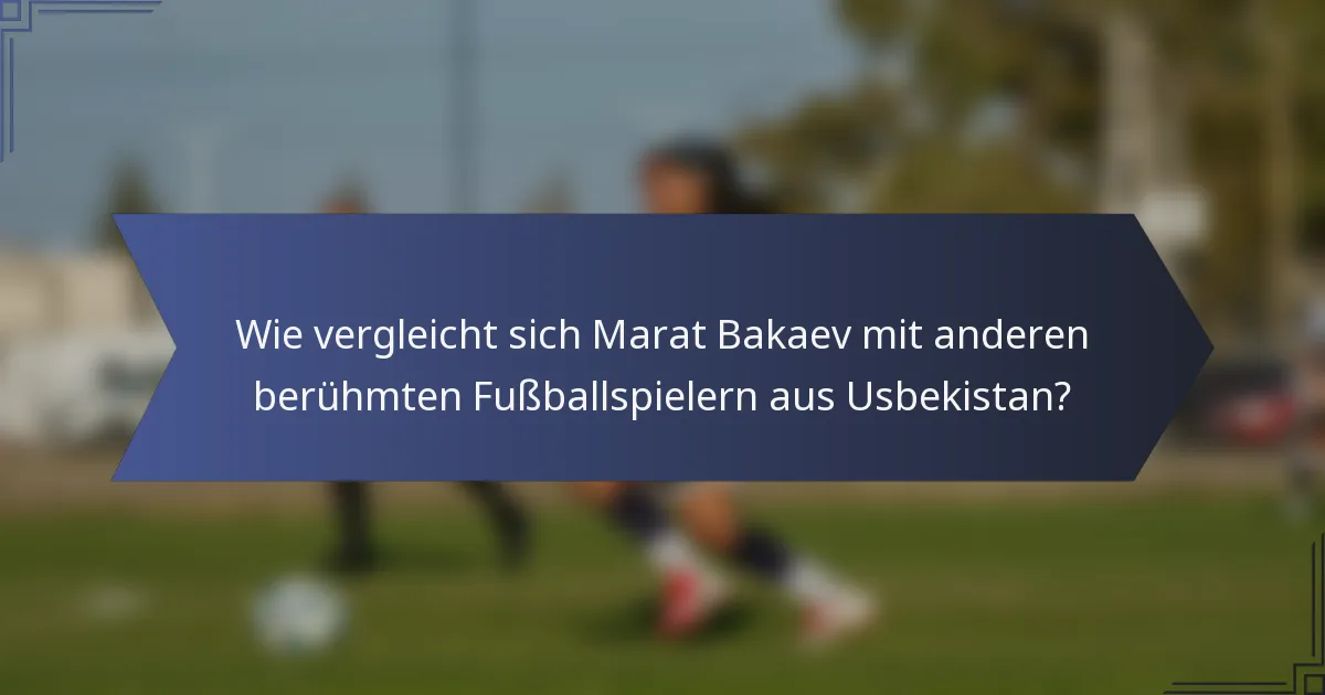 Wie vergleicht sich Marat Bakaev mit anderen berühmten Fußballspielern aus Usbekistan?