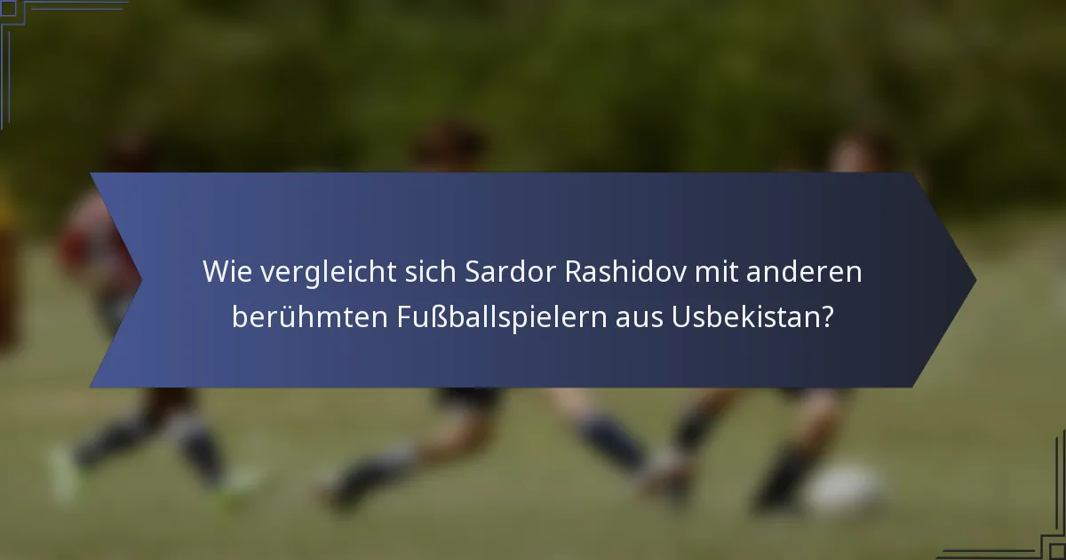 Wie vergleicht sich Sardor Rashidov mit anderen berühmten Fußballspielern aus Usbekistan?