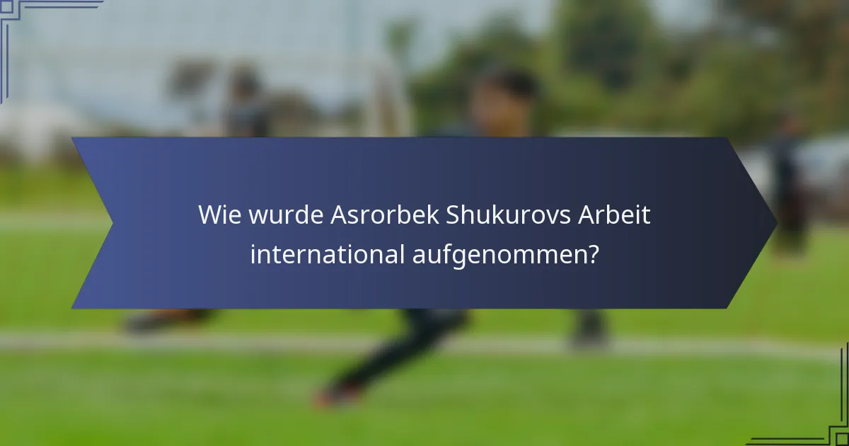 Wie wurde Asrorbek Shukurovs Arbeit international aufgenommen?